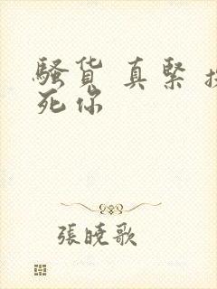 骚货 真紧 操死你