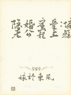 隐婚蜜爱:偏执老公宠上瘾原著作者