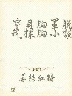 宝贝胸罩脱了让我揉胸小说