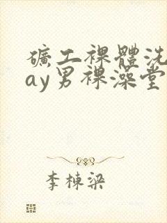 矿工裸体洗澡gay男裸澡堂