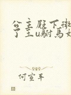 公主殿下微臣馋了玉u驸马姓傅