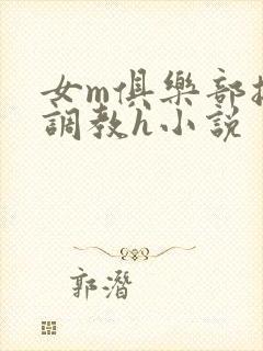 女m俱乐部接受调教h小说