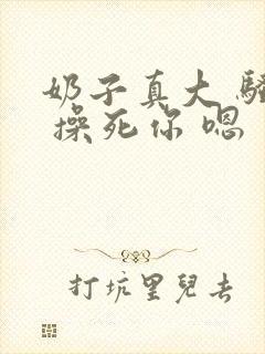 奶子真大 骚货 操死你 嗯 爽死了h