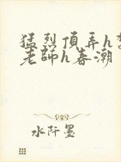 猛烈顶弄h禁欲老师h春潮