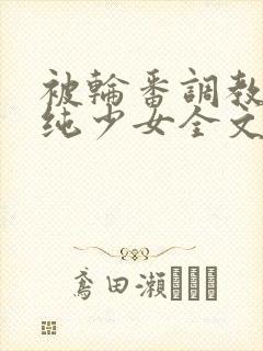 被轮番调教的清纯少女全文阅读