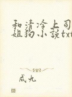和清冷上司成了姐狗小说txt