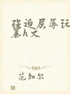 强迫屈辱玩弄粗暴h文