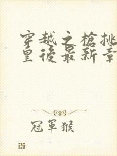 穿越之枪挑长孙皇后最新章节封面