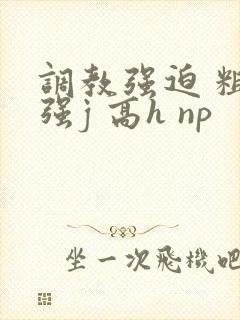 调教强迫 粗暴强j 高h np