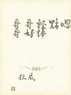 哥哥轻点嗯啊哥哥好棒