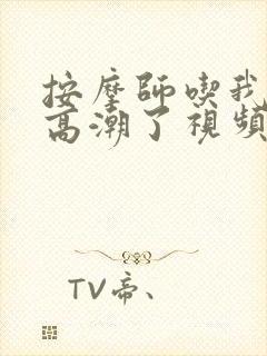 按摩师吃我奶头高潮了视频