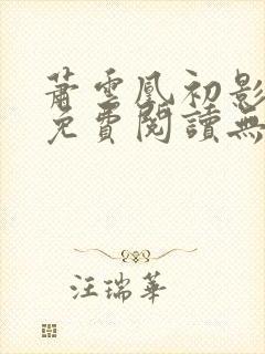 萧云凰初影全文免费阅读无弹窗笔趣阁