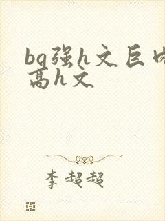 bg强h文巨肉高h文
