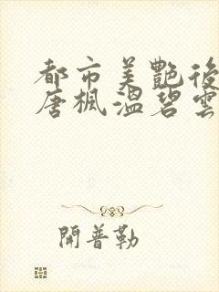 都市美艳后宫(唐枫温碧云)