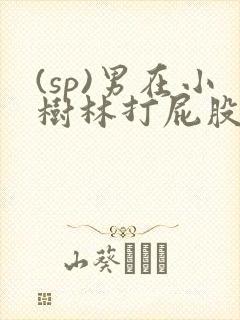 (sp)男在小树林打屁股羞耻小说