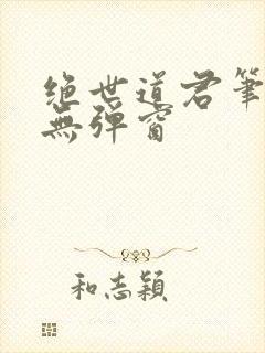 绝世道君笔趣阁无弹窗