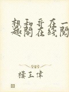 想和哥在一起笔趣阁在线阅读最新章