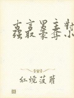 古言男主对女主强取豪夺小说