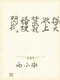 闪婚禁欲总裁后我被宠上天了