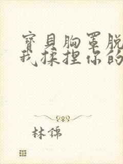 宝贝胸罩脱了让我揉捏你的胸