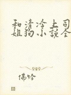 和清冷上司成了姐狗小说全文免费阅读