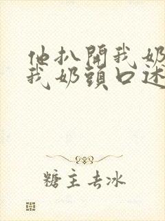 他扒开我奶罩吸我奶头口述最新章节