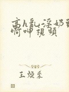 高h乱淫奶头嗯啊呻视频封面