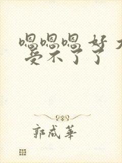 嗯嗯嗯 好 大 受不了了