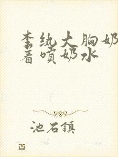 李纨大胸奶头晃着喷奶水