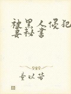 被黑人侵犯的人妻秘书