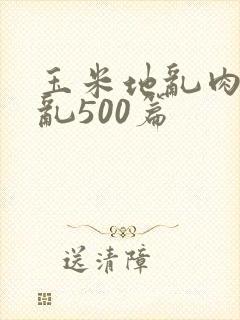 玉米地乱肉合集乱500篇