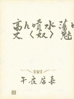 高h喷水荡肉欲文〈奴〉魅魔名器