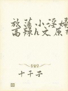 放荡小淫妇h文高辣h文原神