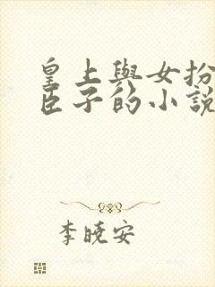 皇上与女扮男装臣子的小说