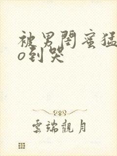 被男闺蜜猛cao到哭