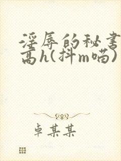 淫辱的秘书调教高h(抖m喵)