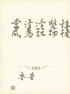 当清冷双性美人成为玩物后