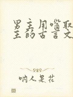 男主用嘴取悦女主的古言文