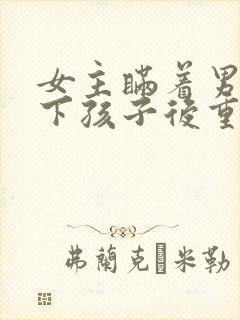 女主瞒着男主生下孩子后重逢小说