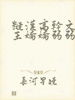 糙汉高干文,女主娇娇弱弱