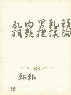 肌肉男乳头吸吮调教捏揉胸肌乳夹小封面