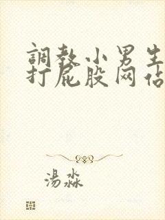 调教小男生隐私打屁股网站