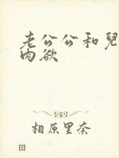 老公公和儿媳妇肉欲