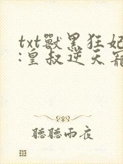 txt兽黑狂妃:皇叔逆天宠下载