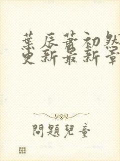 叶辰萧初然刚刚更新最新章节免费阅读全文