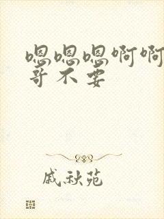 嗯嗯嗯啊啊啊哥哥不要