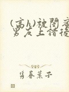 (高h)被闺蜜男友上错后小说