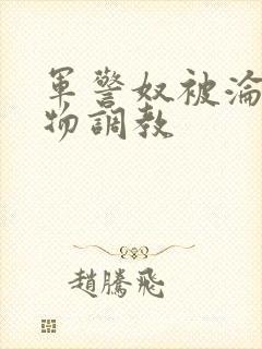 军警奴被沦为玩物调教