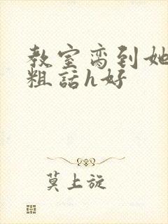 教室脔到她哭h粗话h好