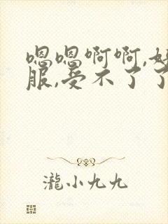 嗯嗯啊啊,好舒服,受不了了